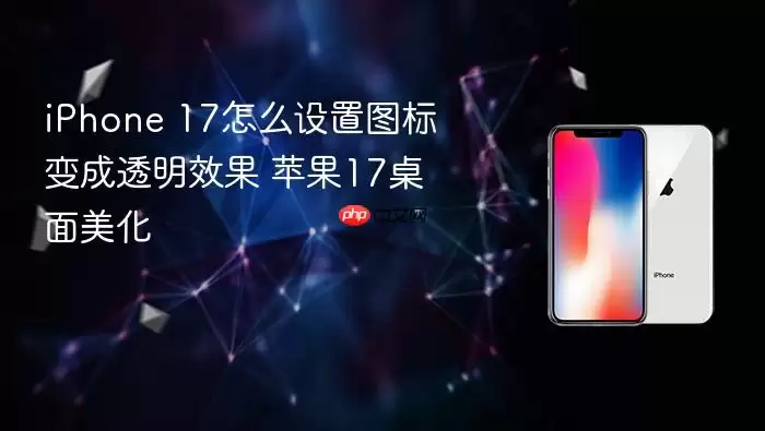 iPhone 17怎么设置图标变成透明效果 苹果17桌面美化