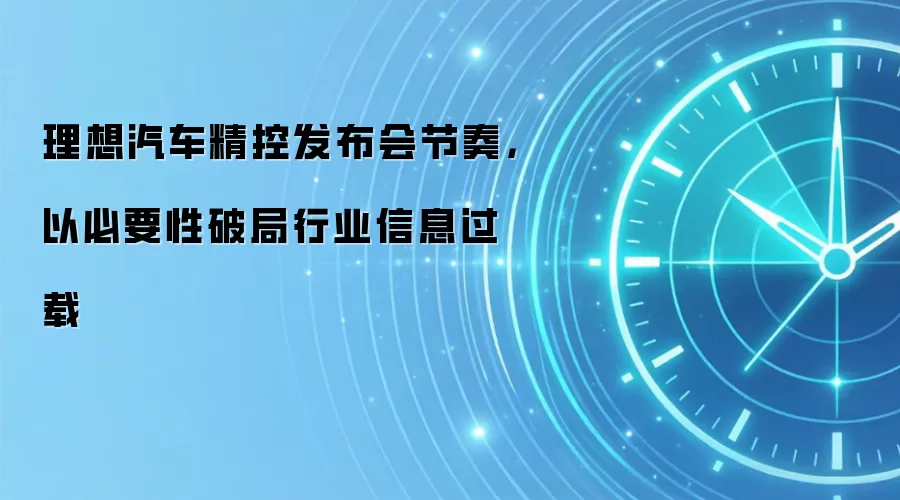 理想汽车精控发布会节奏，以必要性破局行业信息过载