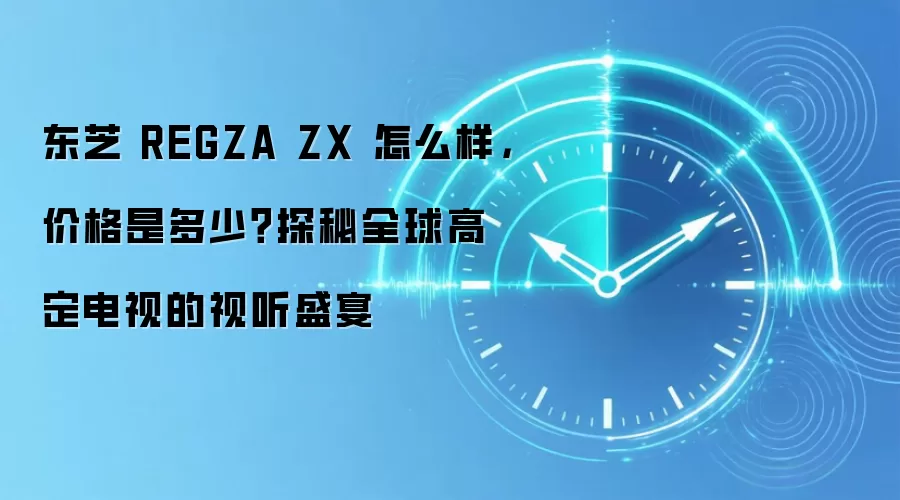 东芝 REGZA ZX 怎么样，价格是多少？探秘全球高定电视的视听盛宴
