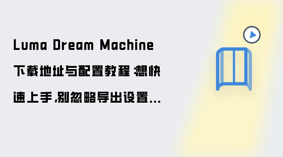 Luma Dream Machine下载地址与配置教程:想快速上手,别忽略导出设置这一步