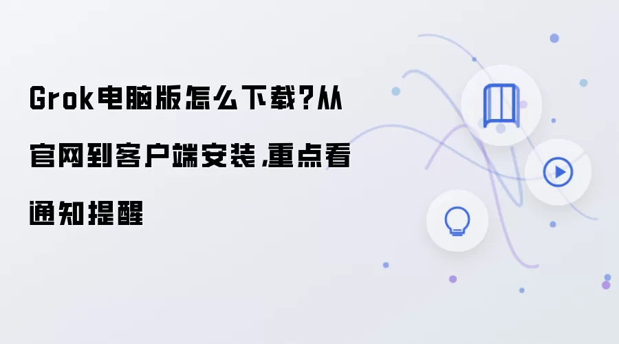 Grok电脑版怎么下载?从官网到客户端安装,重点看通知提醒