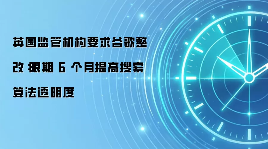 英国监管机构要求谷歌整改：限期 6 个月提高搜索算法透明度