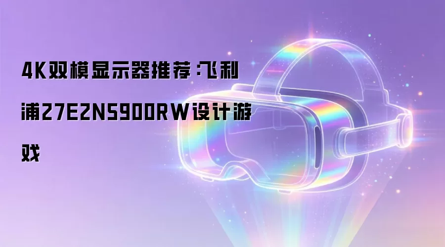 4K双模显示器推荐:飞利浦27E2N5900RW设计游戏