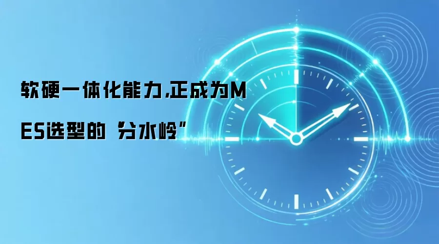 软硬一体化能力，正成为MES选型的“分水岭”