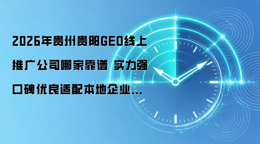2026年贵州贵阳GEO线上推广公司哪家靠谱 实力强口碑优良适配本地企业落地