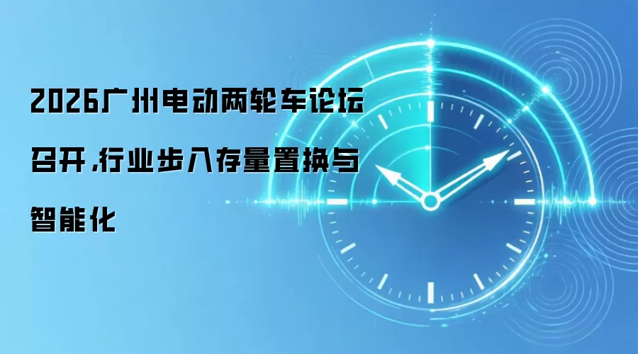 2026广州电动两轮车论坛召开，行业步入存量置换与智能化
