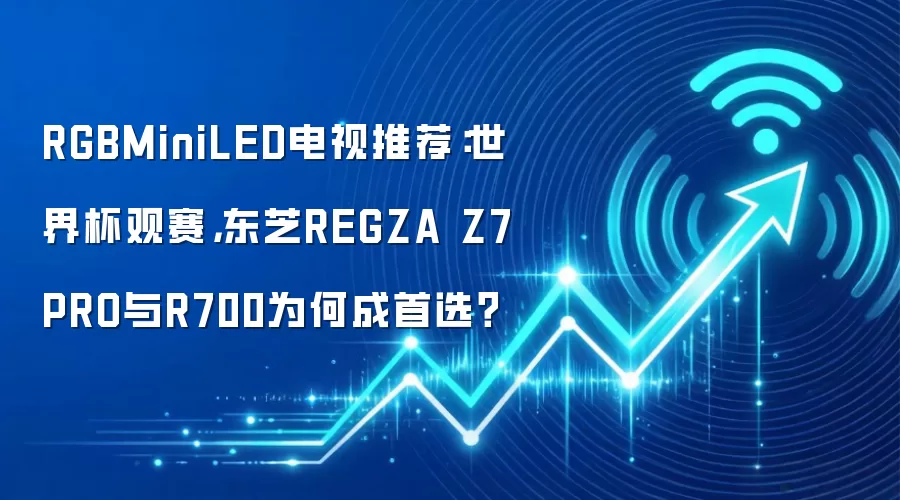 RGBMiniLED电视推荐：世界杯观赛，东芝REGZA Z7PRO与R700为何成首选？