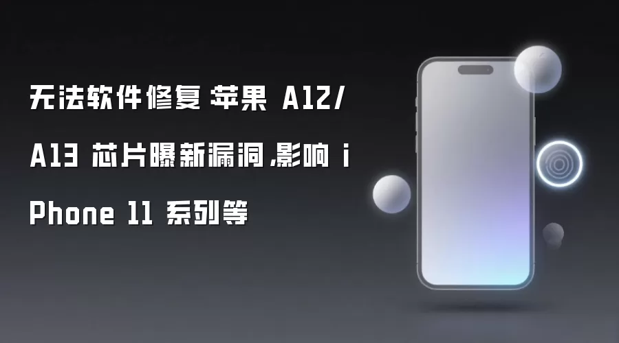 无法软件修复:苹果A12/A13芯片曝新漏洞,影响iPhone 11系列等