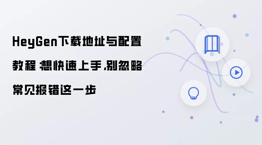 HeyGen下载地址与配置教程:想快速上手,别忽略常见报错这一步