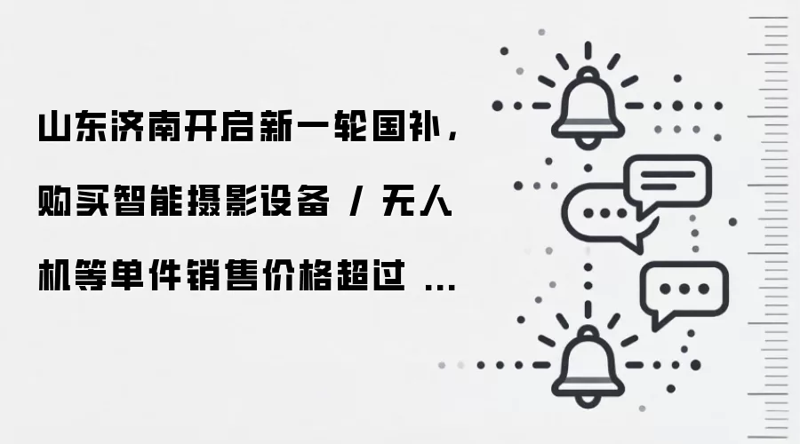 山东济南开启新一轮国补，购买智能摄影设备 / 无人机等单件销售价格超过 6000 元产品可获 10% 补贴