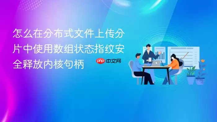 怎么在分布式文件上传分片中使用数组状态指纹安全释放内核句柄