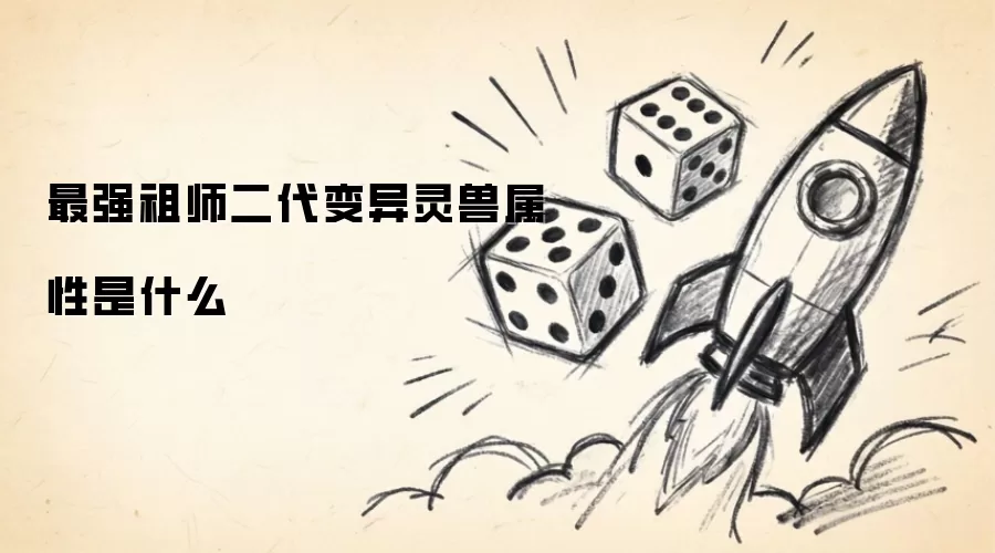 最强祖师二代变异灵兽属性是什么