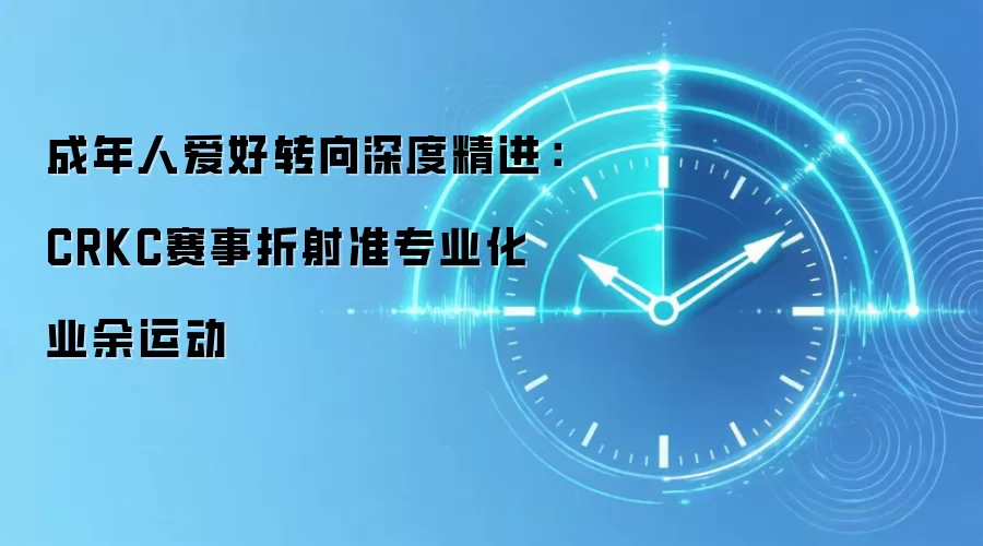 成年人爱好转向深度精进:CRKC赛事折射准专业化业余运动