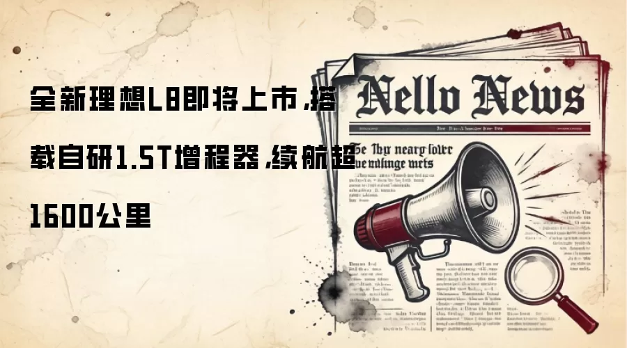 全新理想L8即将上市,搭载自研1.5T增程器,续航超1600公里