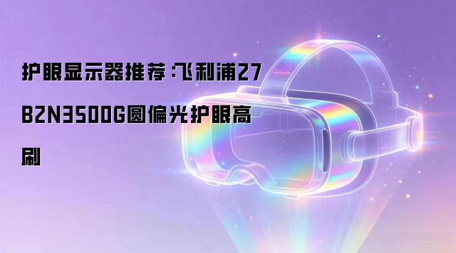 护眼显示器推荐:飞利浦27B2N3500G圆偏光护眼高刷