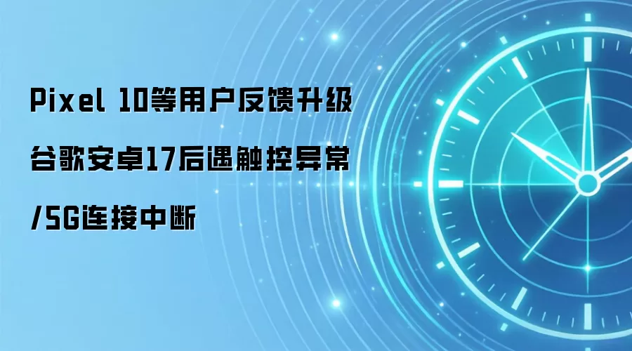 Pixel 10等用户反馈升级谷歌安卓17后遇触控异常/5G连接中断