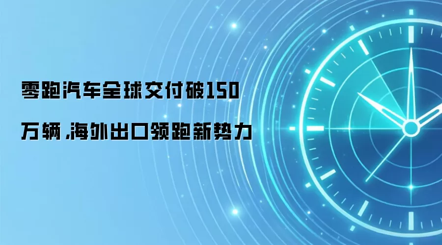 零跑汽车全球交付破150万辆，海外出口领跑新势力