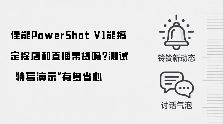 佳能PowerShot V1能搞定探店和直播带货吗？测试“特写演示”有多省心