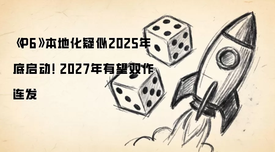 《P6》本地化疑似2025年底启动! 2027年有望双作连发