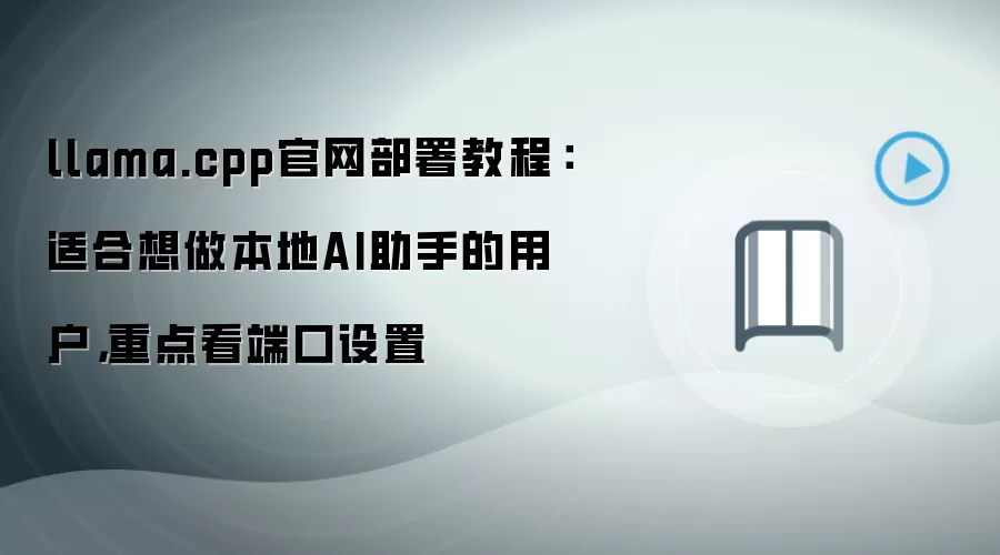 llama.cpp官网部署教程:适合想做本地AI助手的用户,重点看端口设置
