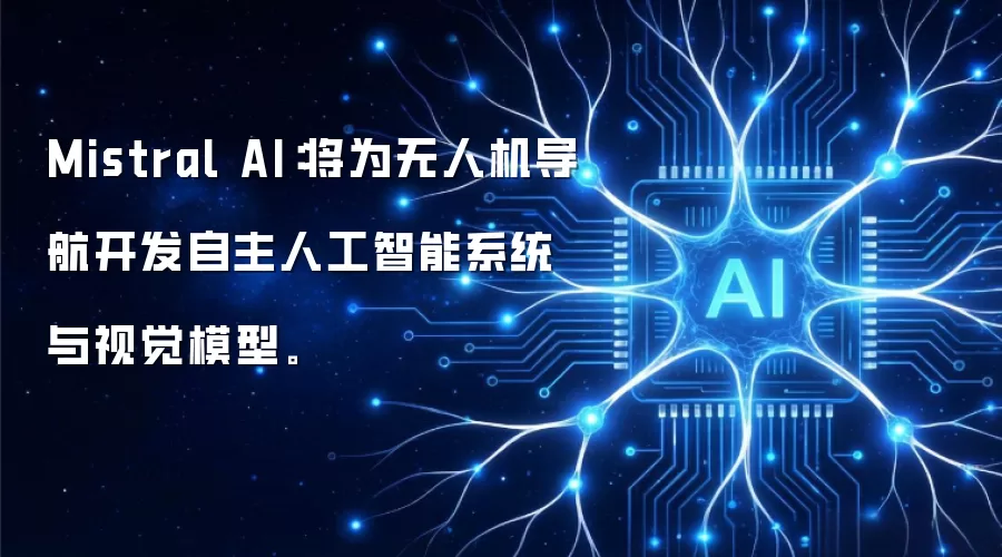 Mistral AI:将为无人机导航开发自主人工智能系统与视觉模型。