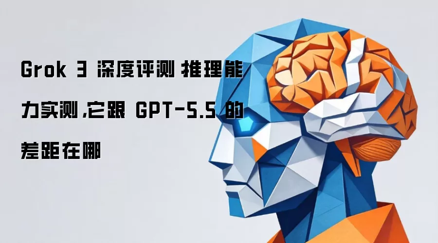 Grok 3 深度评测:推理能力实测,它跟 GPT-5.5 的差距在哪