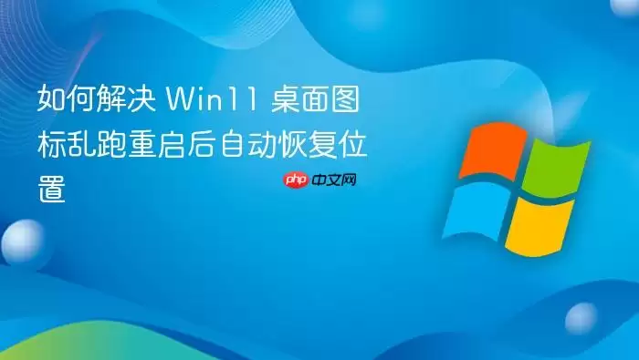 如何解决 Win11 桌面图标乱跑重启后自动恢复位置