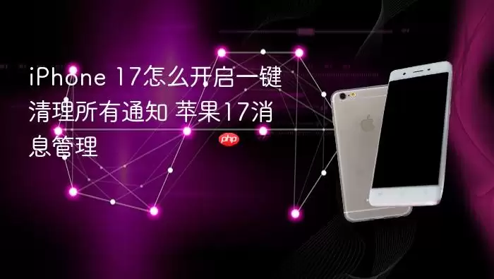 iPhone 17怎么开启一键清理所有通知 苹果17消息管理
