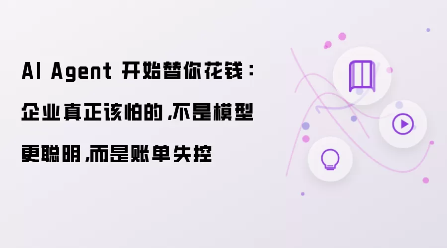 AI Agent 开始替你花钱：企业真正该怕的，不是模型更聪明，而是账单失控