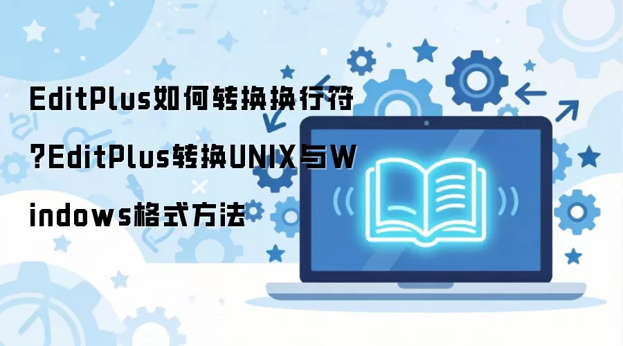 EditPlus如何转换换行符？EditPlus转换UNIX与Windows格式方法