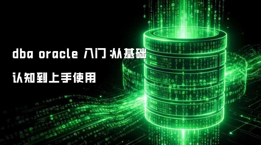 dba oracle 入门：从基础认知到上手使用