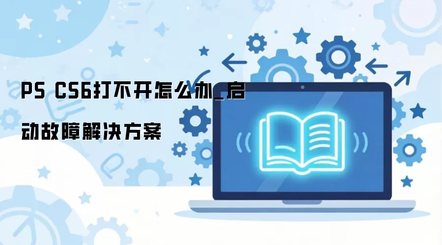 PS CS6打不开怎么办_启动故障解决方案