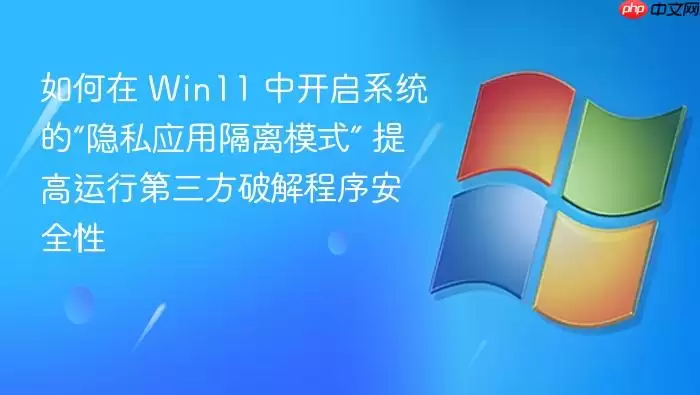如何在 Win11 中开启系统的“隐私应用隔离模式” 提高运行第三方破解程序安全性