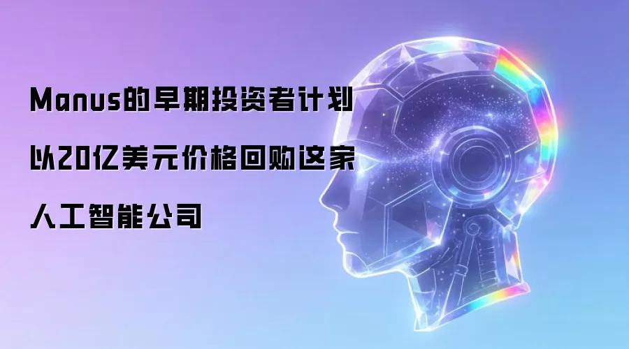 Manus的早期投资者计划以20亿美元价格回购这家人工智能公司