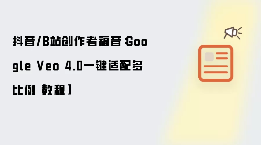 抖音/B站创作者福音:Google Veo 4.0一键适配多比例【教程】