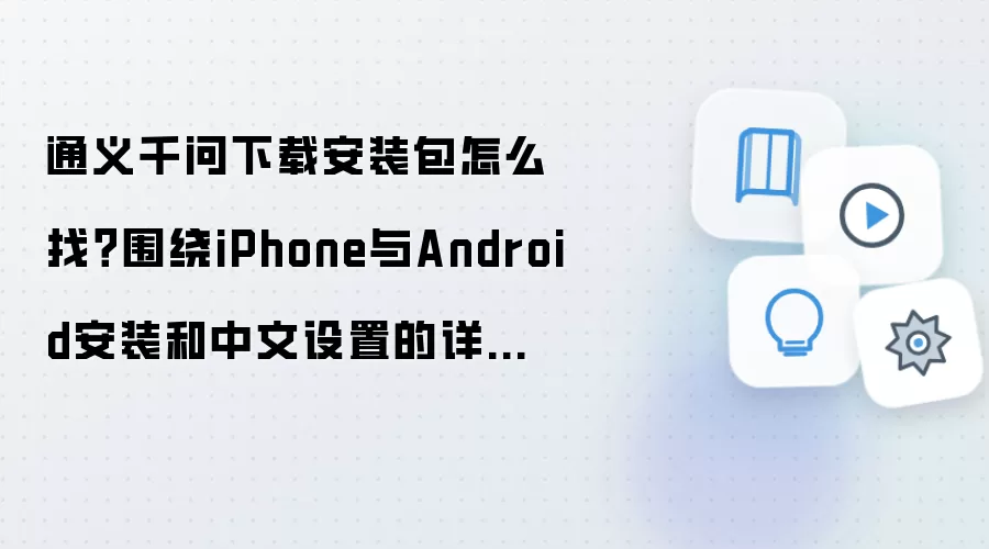 通义千问下载安装包怎么找？围绕iPhone与Android安装和中文设置的详细步骤