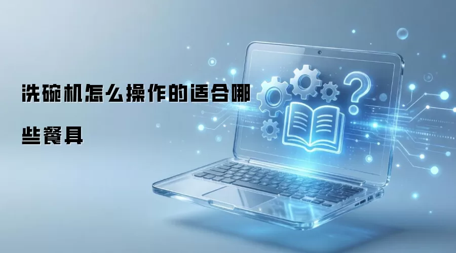 洗碗机怎么操作的适合哪些餐具