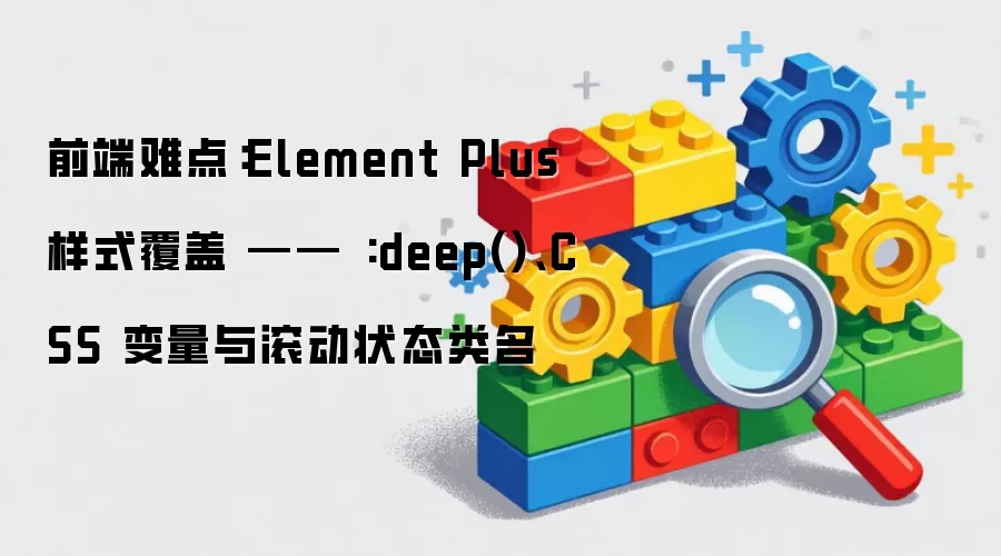 前端难点：Element Plus 样式覆盖 —— :deep()、CSS 变量与滚动状态类名