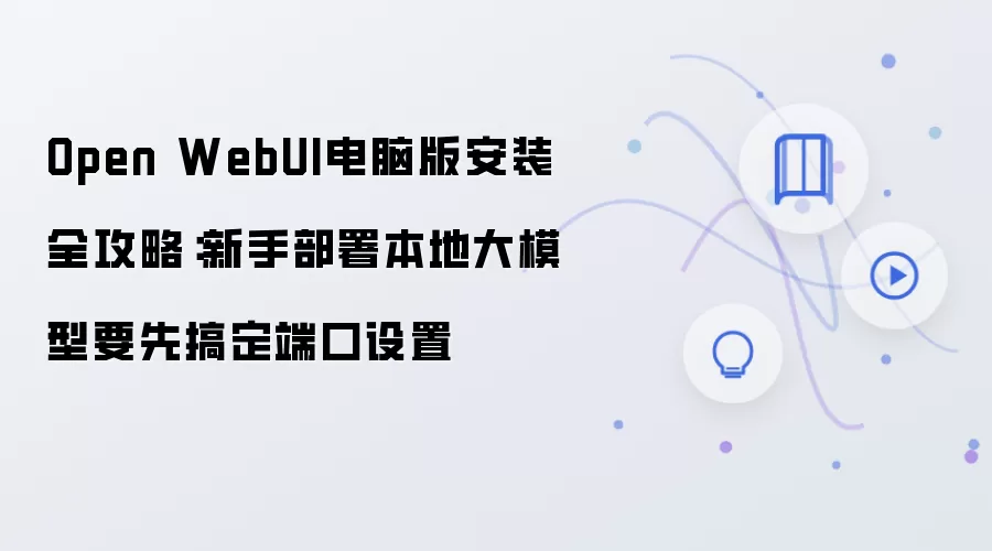 Open WebUI电脑版安装全攻略:新手部署本地大模型要先搞定端口设置