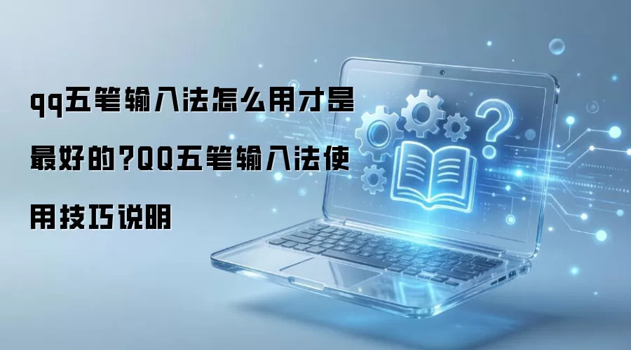 qq五笔输入法怎么用才是最好的？QQ五笔输入法使用技巧说明