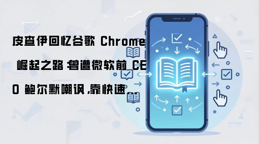 皮查伊回忆谷歌 Chrome 崛起之路：曾遭微软前 CEO 鲍尔默嘲讽，靠快速迭代终成浏览器霸主