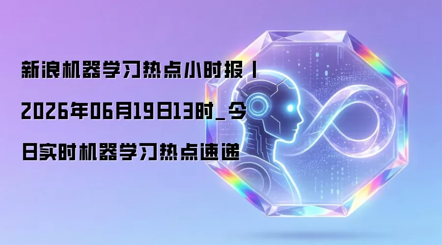 新浪机器学习热点小时报丨2026年06月19日13时_今日实时机器学习热点速递
