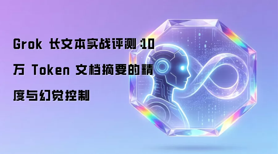 Grok 长文本实战评测:10万 Token 文档摘要的精度与幻觉控制