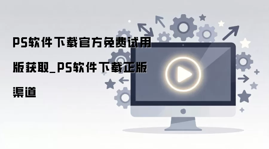 PS软件下载官方免费试用版获取_PS软件下载正版渠道