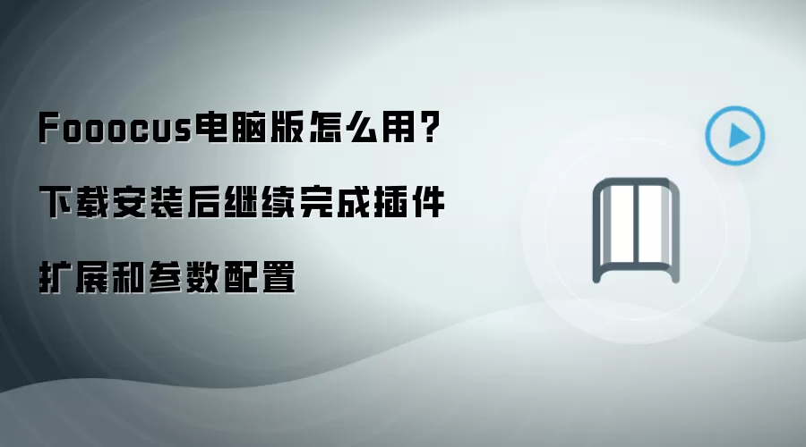 Fooocus电脑版怎么用?下载安装后继续完成插件扩展和参数配置