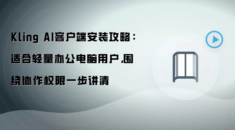 Kling AI客户端安装攻略:适合轻量办公电脑用户,围绕协作权限一步讲清