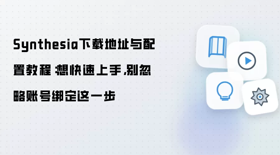 Synthesia下载地址与配置教程：想快速上手，别忽略账号绑定这一步