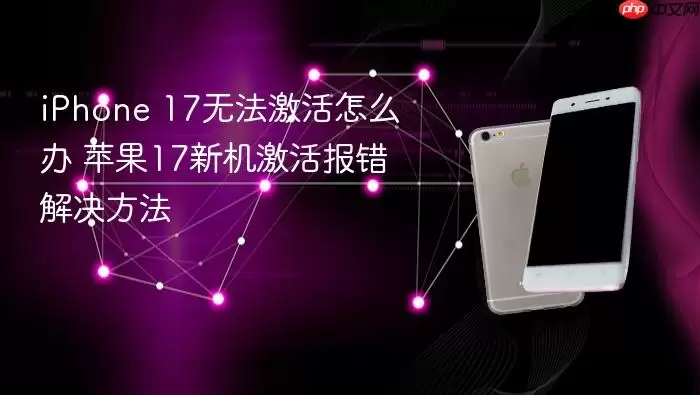 iPhone 17无法激活怎么办 苹果17新机激活报错解决方法