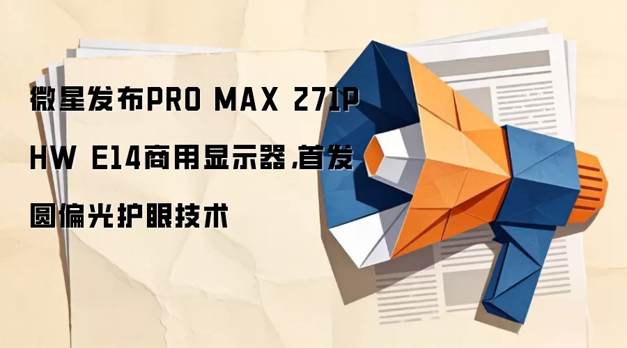 微星发布PRO MAX 271PHW E14商用显示器，首发圆偏光护眼技术