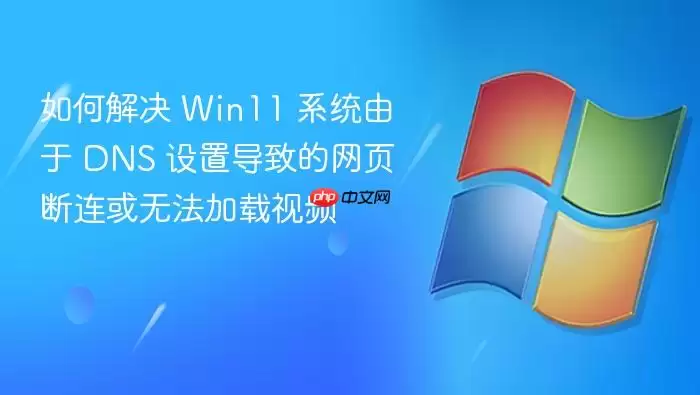 如何解决 Win11 系统由于 DNS 设置导致的网页断连或无法加载视频